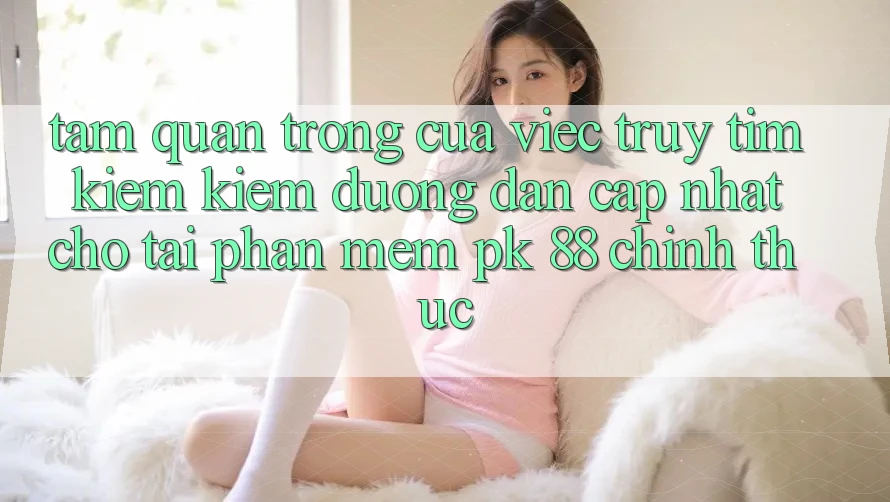 Tầm Quan Trọng Của Việc Truy tìm kiếm Kiếm “Đường dẫn Cập Nhật Cho Tải Phần mềm PK 88” Chính Thức Tầm Quan Trọng Của Việc Truy tìm kiếm Kiếm “Đường dẫn Cập Nhật Cho Tải Phần mềm PK 88” Chính Thức