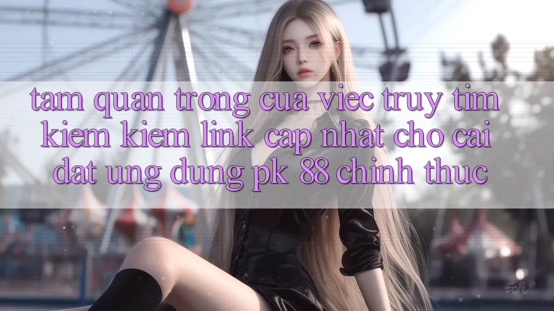 Tầm Quan Trọng Của Việc Truy tìm kiếm Kiếm “Link Cập Nhật Cho Cài đặt Ứng Dụng PK 88” Chính Thức Tầm Quan Trọng Của Việc Truy tìm kiếm Kiếm “Link Cập Nhật Cho Cài đặt Ứng Dụng PK 88” Chính Thức