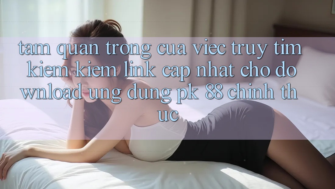 Tầm Quan Trọng Của Việc Truy tìm kiếm Kiếm “Link Cập Nhật Cho Download Ứng Dụng PK 88” Chính Thức Tầm Quan Trọng Của Việc Truy tìm kiếm Kiếm “Link Cập Nhật Cho Download Ứng Dụng PK 88” Chính Thức