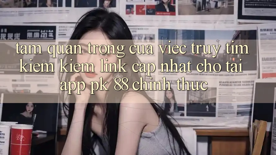 Tầm Quan Trọng Của Việc Truy tìm kiếm Kiếm “Link Cập Nhật Cho Tải App PK 88” Chính Thức Tầm Quan Trọng Của Việc Truy tìm kiếm Kiếm “Link Cập Nhật Cho Tải App PK 88” Chính Thức