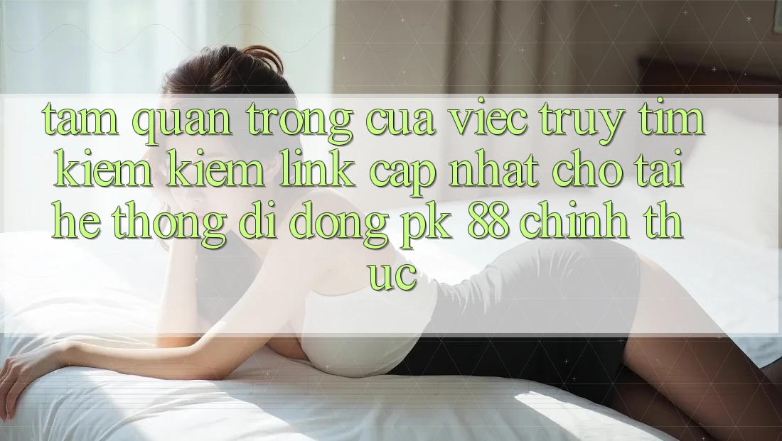 Tầm Quan Trọng Của Việc Truy tìm kiếm Kiếm “Link Cập Nhật Cho Tải Hệ thống di động PK 88” Chính Thức Tầm Quan Trọng Của Việc Truy tìm kiếm Kiếm “Link Cập Nhật Cho Tải Hệ thống di động PK 88” Chính Thức