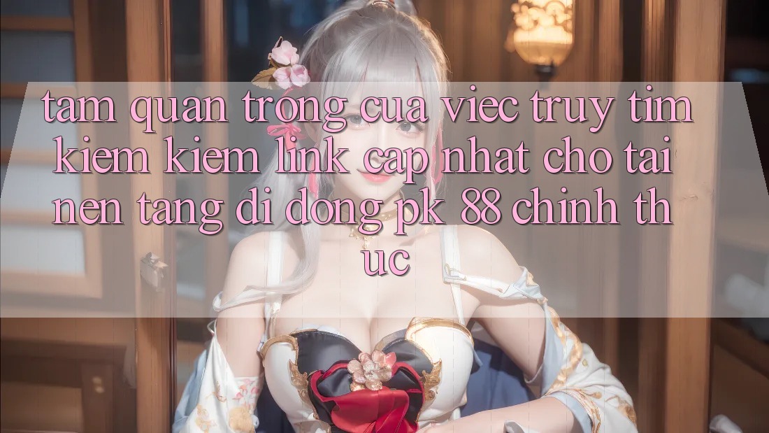Tầm Quan Trọng Của Việc Truy tìm kiếm Kiếm “Link Cập Nhật Cho Tải Nền tảng di động PK 88” Chính Thức Tầm Quan Trọng Của Việc Truy tìm kiếm Kiếm “Link Cập Nhật Cho Tải Nền tảng di động PK 88” Chính Thức