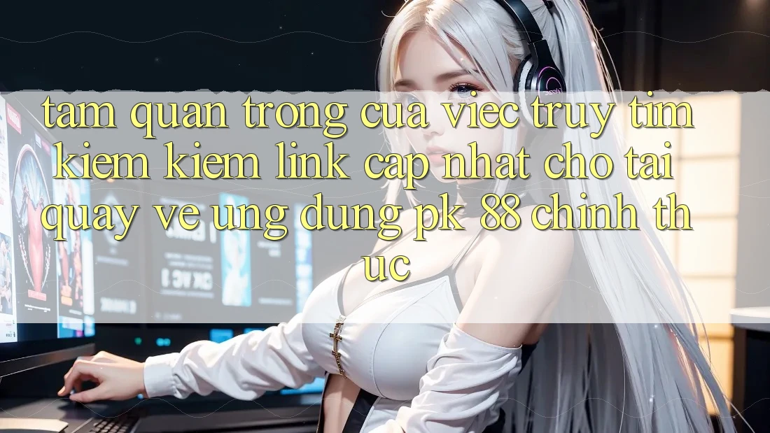 Tầm Quan Trọng Của Việc Truy tìm kiếm kiếm “Link Cập Nhật Cho Tải quay về Ứng Dụng PK 88” Chính Thức Tầm Quan Trọng Của Việc Truy tìm kiếm kiếm “Link Cập Nhật Cho Tải quay về Ứng Dụng PK 88” Chính Thức