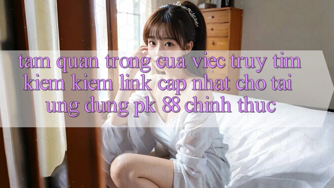 Tầm Quan Trọng Của Việc Truy tìm kiếm Kiếm “Link Cập Nhật Cho Tải Ứng Dụng PK 88” Chính Thức Tầm Quan Trọng Của Việc Truy tìm kiếm Kiếm “Link Cập Nhật Cho Tải Ứng Dụng PK 88” Chính Thức