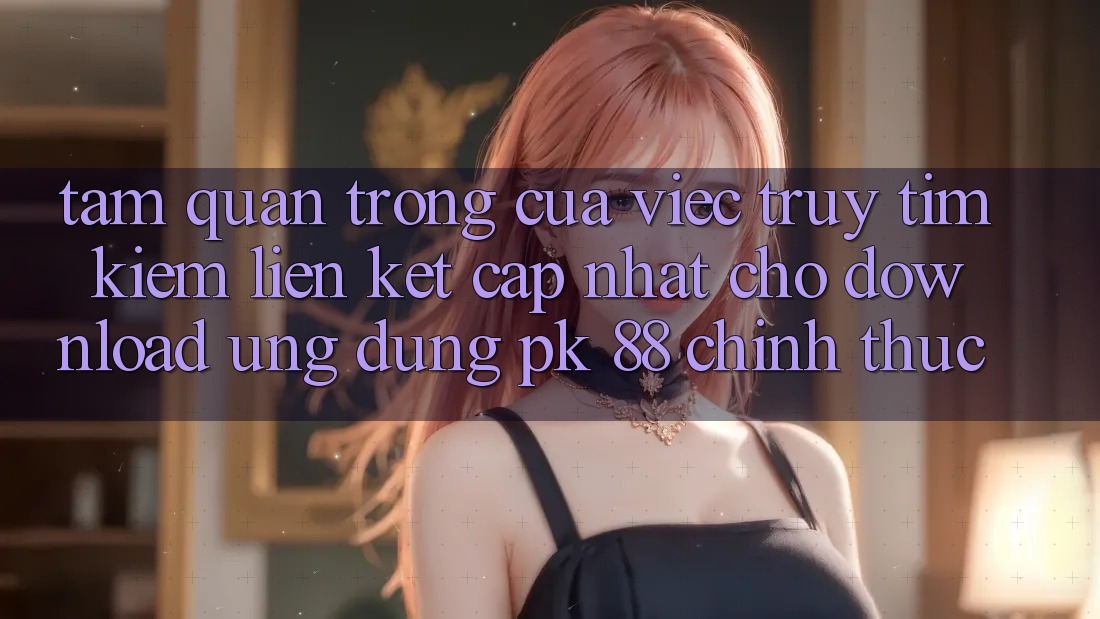 Tầm Quan Trọng Của Việc Truy tìm kiếm “Liên kết Cập Nhật Cho Download Ứng Dụng PK 88” Chính Thức Tầm Quan Trọng Của Việc Truy tìm kiếm “Liên kết Cập Nhật Cho Download Ứng Dụng PK 88” Chính Thức