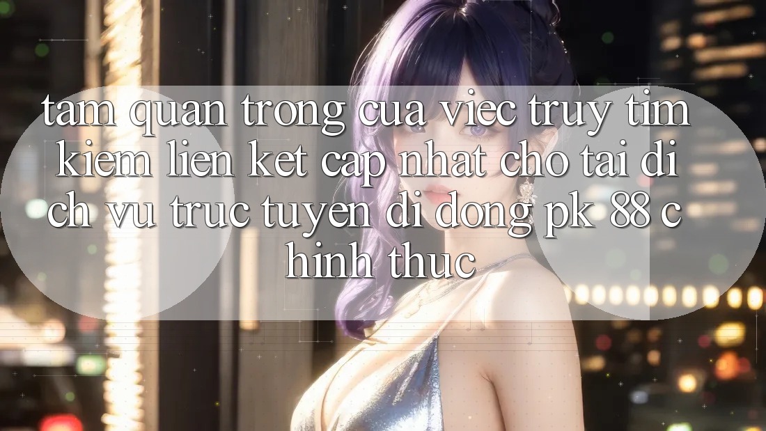 Tầm Quan Trọng Của Việc Truy tìm Kiếm “Liên kết Cập Nhật Cho Tải Dịch vụ trực tuyến di động PK 88” Chính Thức Tầm Quan Trọng Của Việc Truy tìm Kiếm “Liên kết Cập Nhật Cho Tải Dịch vụ trực tuyến di động PK 88” Chính Thức