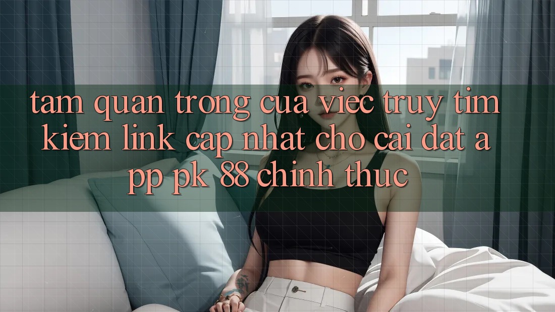 Tầm Quan Trọng Của Việc Truy tìm Kiếm “Link Cập Nhật Cho Cài đặt App PK 88” Chính Thức Tầm Quan Trọng Của Việc Truy tìm Kiếm “Link Cập Nhật Cho Cài đặt App PK 88” Chính Thức