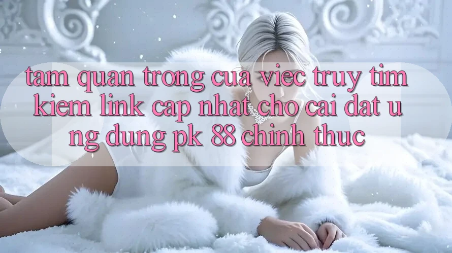 Tầm Quan Trọng Của Việc Truy tìm Kiếm “Link Cập Nhật Cho Cài đặt Ứng Dụng PK 88” Chính Thức Tầm Quan Trọng Của Việc Truy tìm Kiếm “Link Cập Nhật Cho Cài đặt Ứng Dụng PK 88” Chính Thức
