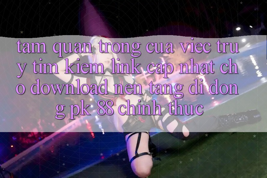 Tầm Quan Trọng Của Việc Truy tìm Kiếm “Link Cập Nhật Cho Download Nền tảng di động PK 88” Chính Thức Tầm Quan Trọng Của Việc Truy tìm Kiếm “Link Cập Nhật Cho Download Nền tảng di động PK 88” Chính Thức