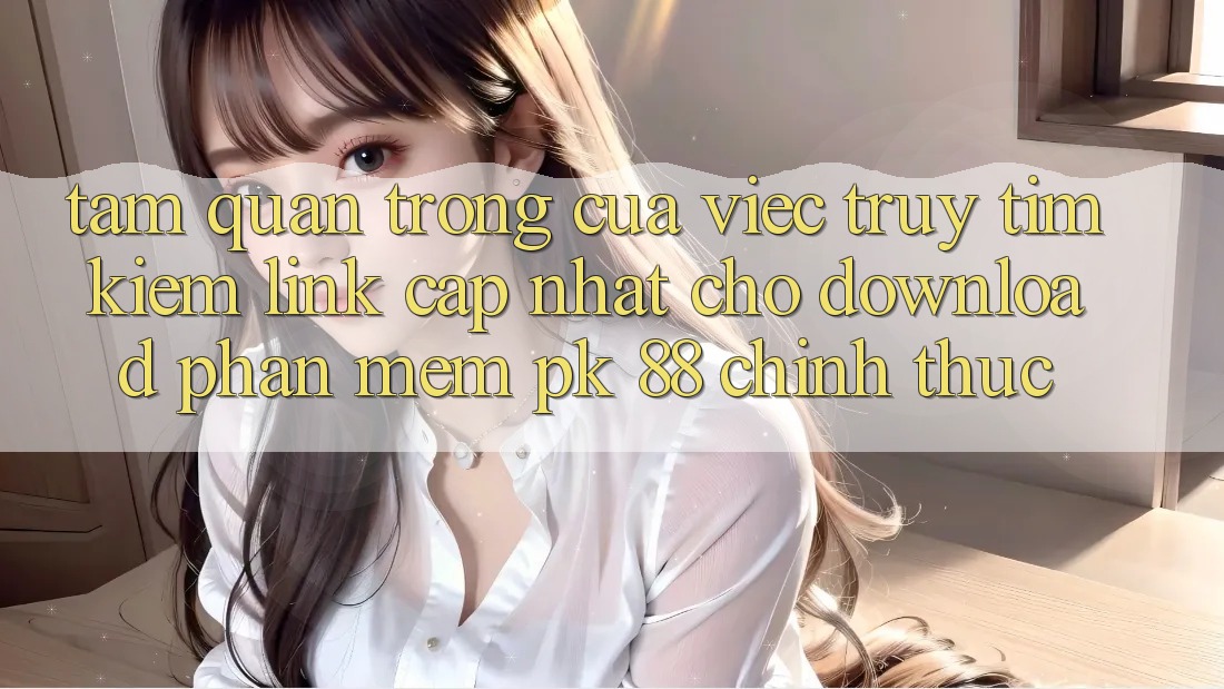 Tầm Quan Trọng Của Việc Truy tìm Kiếm “Link Cập Nhật Cho Download Phần mềm PK 88” Chính Thức Tầm Quan Trọng Của Việc Truy tìm Kiếm “Link Cập Nhật Cho Download Phần mềm PK 88” Chính Thức
