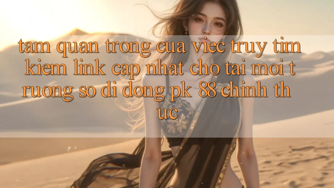 Tầm Quan Trọng Của Việc Truy tìm Kiếm “Link Cập Nhật Cho Tải Môi trường số di động PK 88” Chính Thức Tầm Quan Trọng Của Việc Truy tìm Kiếm “Link Cập Nhật Cho Tải Môi trường số di động PK 88” Chính Thức