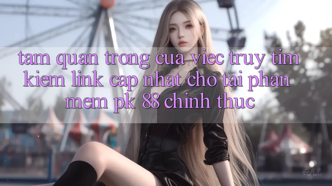 Tầm Quan Trọng Của Việc Truy tìm Kiếm “Link Cập Nhật Cho Tải Phần mềm PK 88” Chính Thức Tầm Quan Trọng Của Việc Truy tìm Kiếm “Link Cập Nhật Cho Tải Phần mềm PK 88” Chính Thức