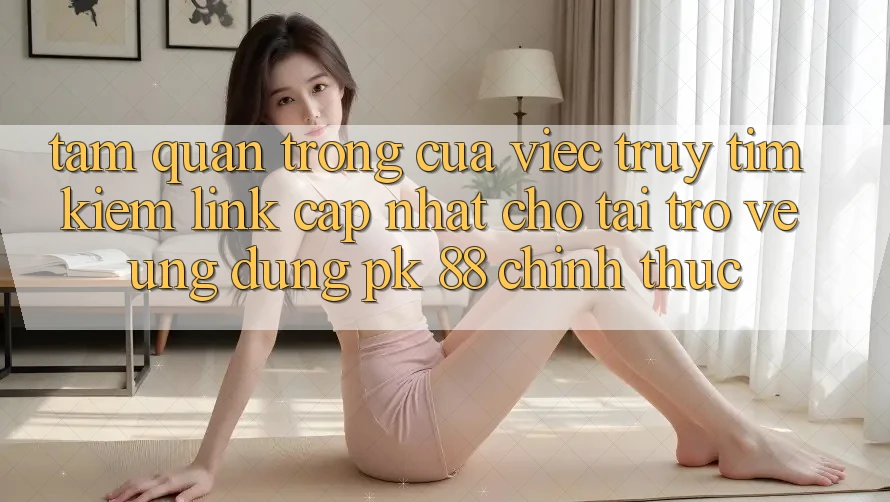 Tầm Quan Trọng Của Việc Truy tìm kiếm “Link Cập Nhật Cho Tải trở về Ứng Dụng PK 88” Chính Thức Tầm Quan Trọng Của Việc Truy tìm kiếm “Link Cập Nhật Cho Tải trở về Ứng Dụng PK 88” Chính Thức