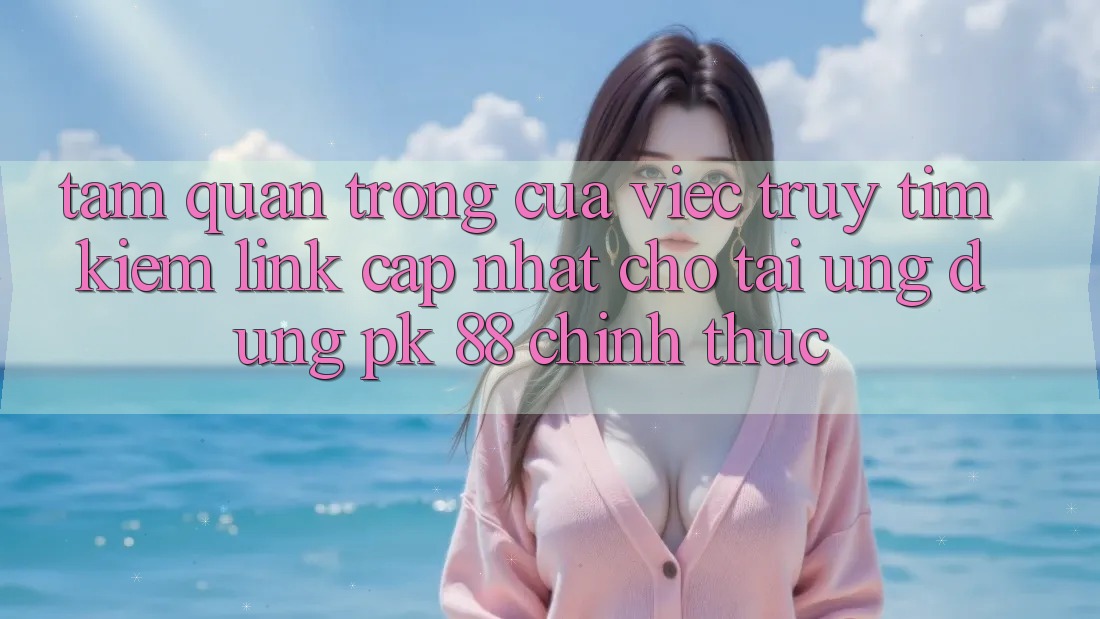 Tầm Quan Trọng Của Việc Truy tìm Kiếm “Link Cập Nhật Cho Tải Ứng Dụng PK 88” Chính Thức Tầm Quan Trọng Của Việc Truy tìm Kiếm “Link Cập Nhật Cho Tải Ứng Dụng PK 88” Chính Thức