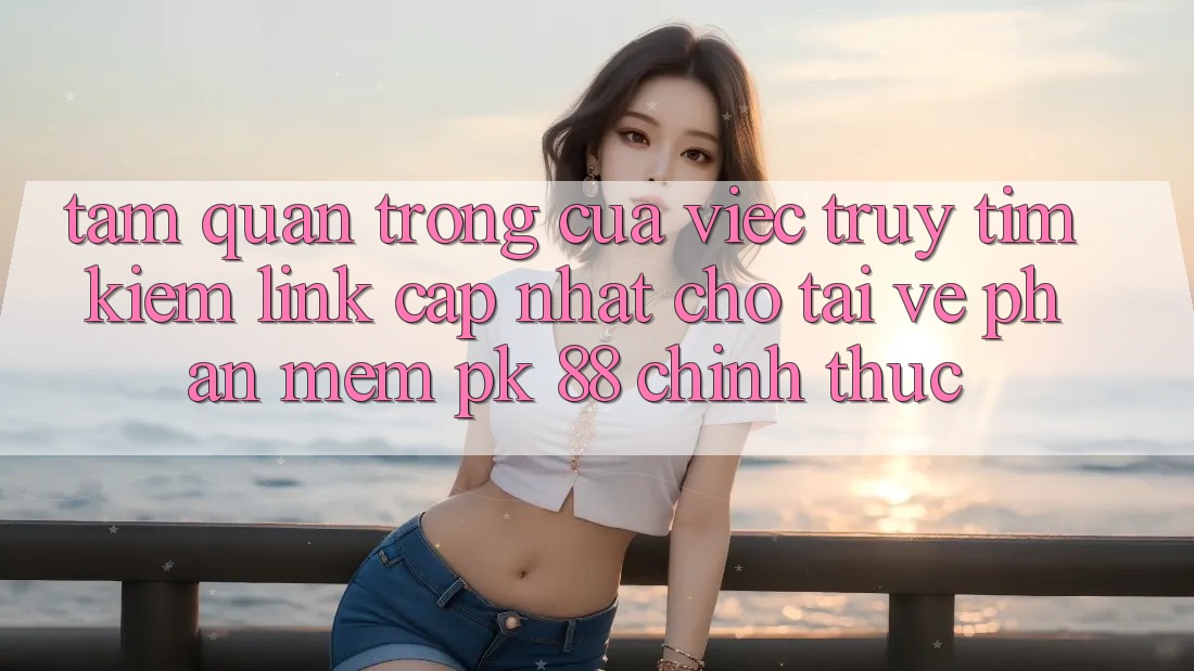 Tầm Quan Trọng Của Việc Truy tìm Kiếm “Link Cập Nhật Cho Tải về Phần mềm PK 88” Chính Thức Tầm Quan Trọng Của Việc Truy tìm Kiếm “Link Cập Nhật Cho Tải về Phần mềm PK 88” Chính Thức