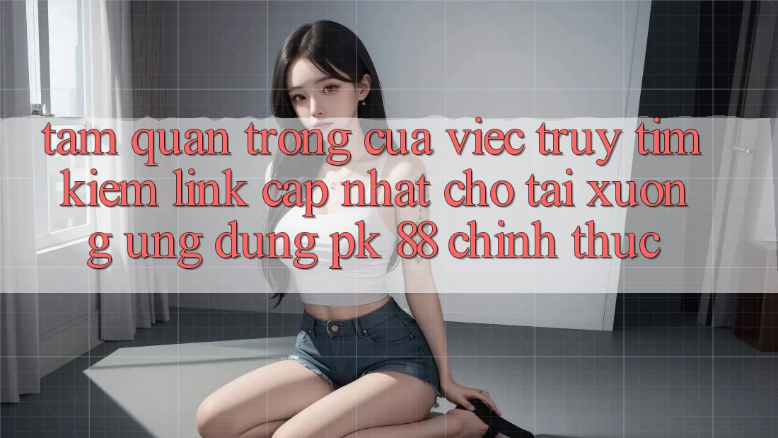Tầm Quan Trọng Của Việc Truy tìm Kiếm “Link Cập Nhật Cho Tải xuống Ứng Dụng PK 88” Chính Thức Tầm Quan Trọng Của Việc Truy tìm Kiếm “Link Cập Nhật Cho Tải xuống Ứng Dụng PK 88” Chính Thức