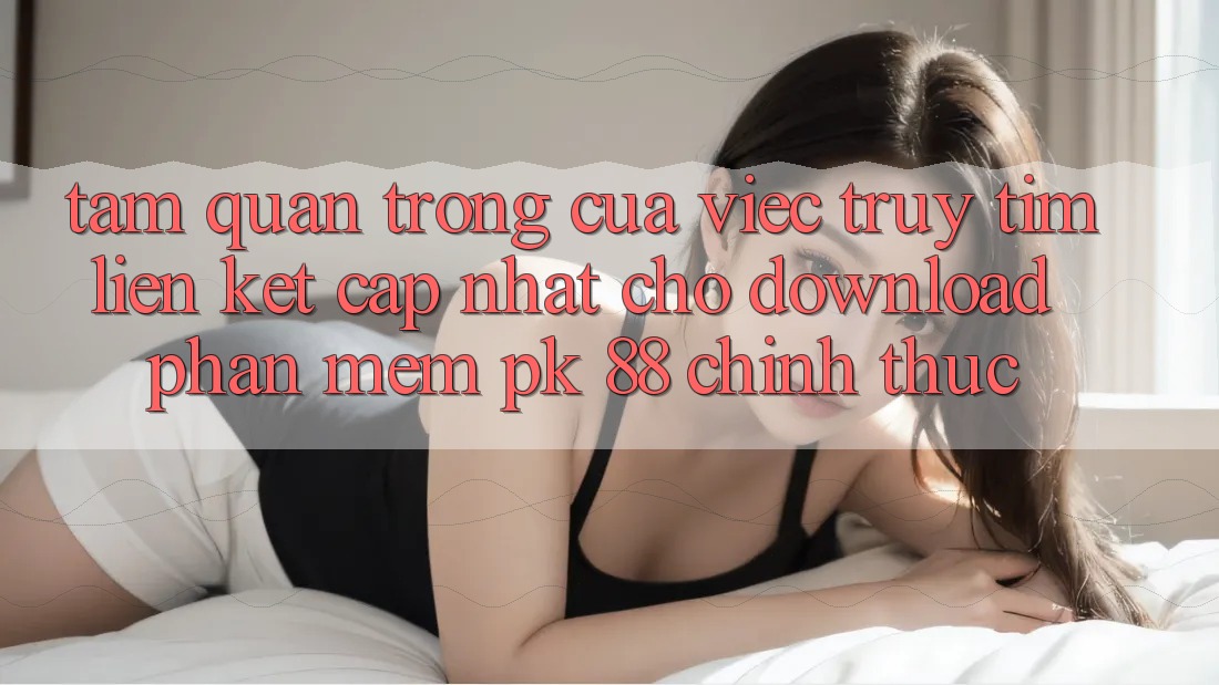 Tầm Quan Trọng Của Việc Truy tìm “Liên kết Cập Nhật Cho Download Phần mềm PK 88” Chính Thức Tầm Quan Trọng Của Việc Truy tìm “Liên kết Cập Nhật Cho Download Phần mềm PK 88” Chính Thức