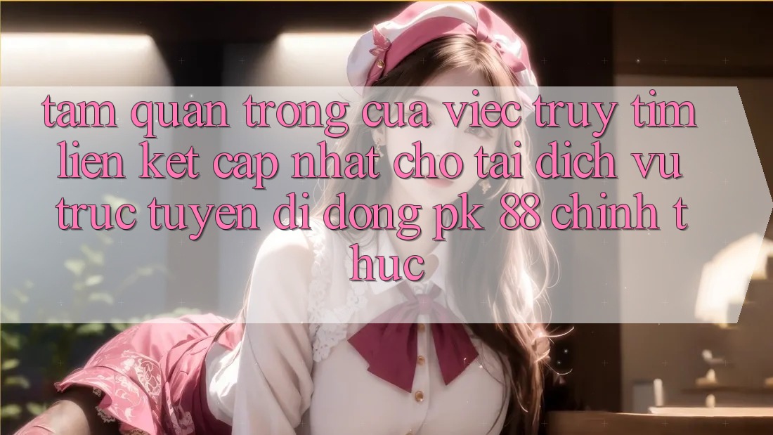 Tầm Quan Trọng Của Việc Truy tìm “Liên kết Cập Nhật Cho Tải Dịch vụ trực tuyến di động PK 88” Chính Thức Tầm Quan Trọng Của Việc Truy tìm “Liên kết Cập Nhật Cho Tải Dịch vụ trực tuyến di động PK 88” Chính Thức