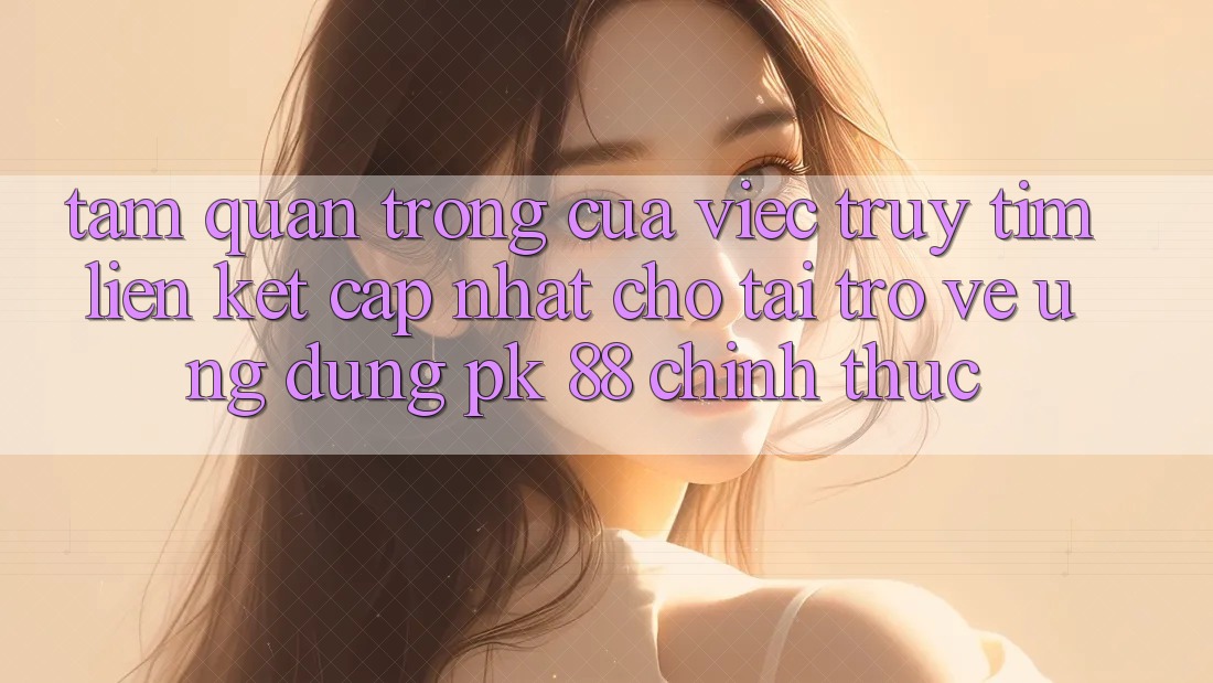 Tầm Quan Trọng Của Việc Truy tìm “Liên kết Cập Nhật Cho Tải trở về Ứng Dụng PK 88” Chính Thức Tầm Quan Trọng Của Việc Truy tìm “Liên kết Cập Nhật Cho Tải trở về Ứng Dụng PK 88” Chính Thức