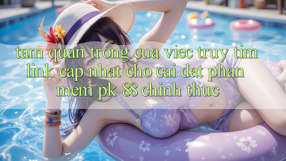 Tầm Quan Trọng Của Việc Truy tìm “Link Cập Nhật Cho Cài đặt Phần mềm PK 88” Chính Thức Tầm Quan Trọng Của Việc Truy tìm “Link Cập Nhật Cho Cài đặt Phần mềm PK 88” Chính Thức
