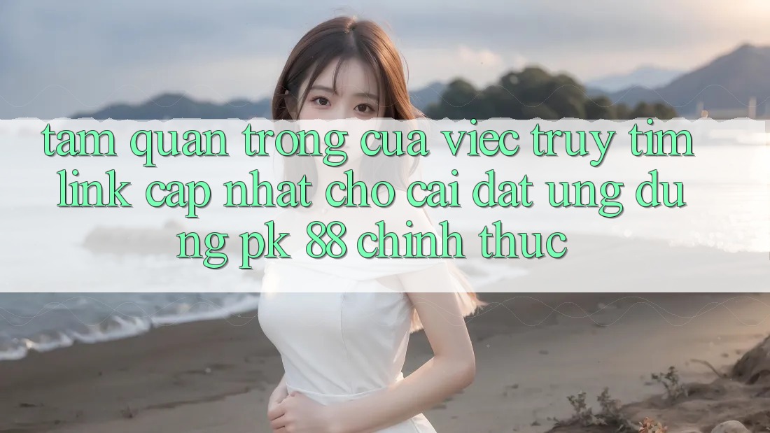 Tầm Quan Trọng Của Việc Truy tìm “Link Cập Nhật Cho Cài đặt Ứng Dụng PK 88” Chính Thức Tầm Quan Trọng Của Việc Truy tìm “Link Cập Nhật Cho Cài đặt Ứng Dụng PK 88” Chính Thức