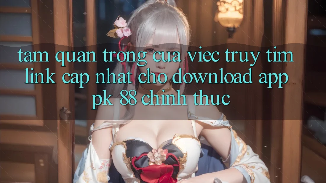 Tầm Quan Trọng Của Việc Truy tìm “Link Cập Nhật Cho Download App PK 88” Chính Thức Tầm Quan Trọng Của Việc Truy tìm “Link Cập Nhật Cho Download App PK 88” Chính Thức