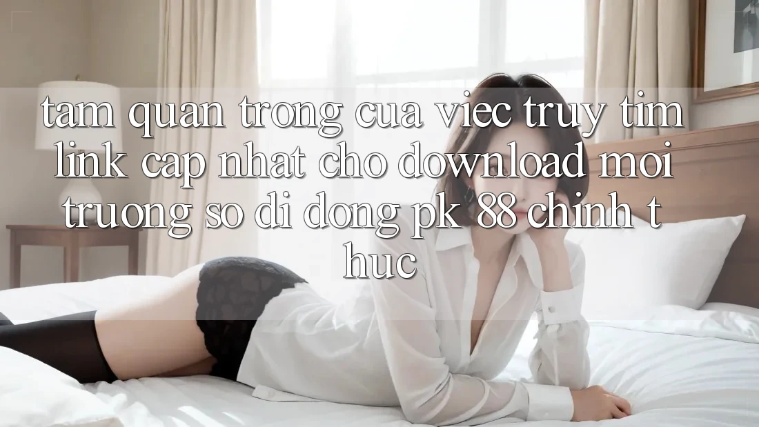 Tầm Quan Trọng Của Việc Truy tìm “Link Cập Nhật Cho Download Môi trường số di động PK 88” Chính Thức Tầm Quan Trọng Của Việc Truy tìm “Link Cập Nhật Cho Download Môi trường số di động PK 88” Chính Thức