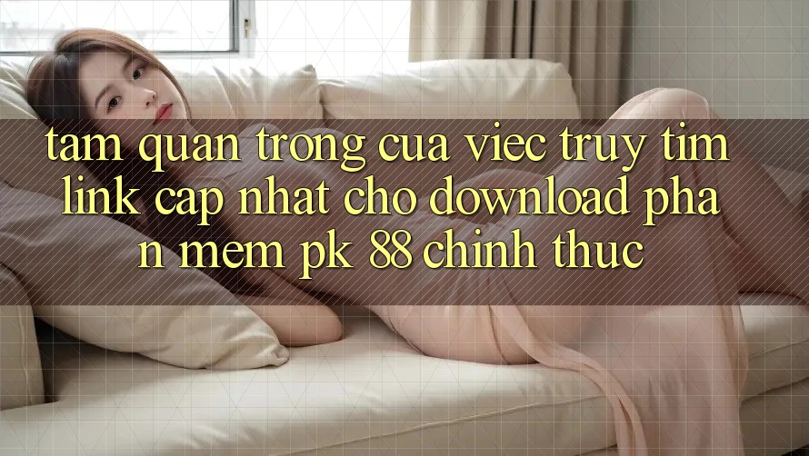 Tầm Quan Trọng Của Việc Truy tìm “Link Cập Nhật Cho Download Phần mềm PK 88” Chính Thức Tầm Quan Trọng Của Việc Truy tìm “Link Cập Nhật Cho Download Phần mềm PK 88” Chính Thức