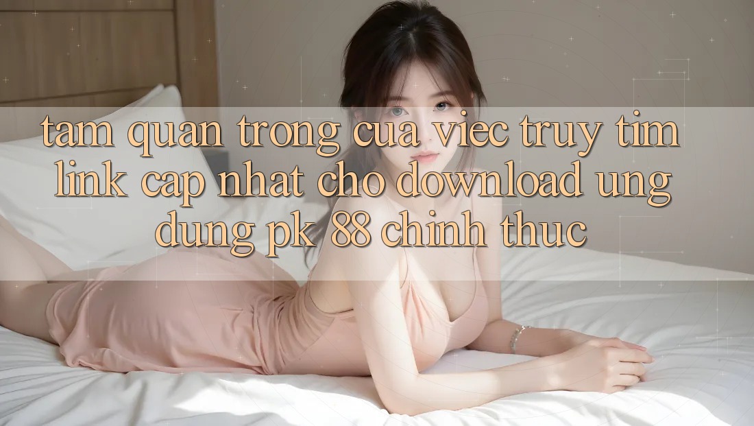 Tầm Quan Trọng Của Việc Truy tìm “Link Cập Nhật Cho Download Ứng Dụng PK 88” Chính Thức Tầm Quan Trọng Của Việc Truy tìm “Link Cập Nhật Cho Download Ứng Dụng PK 88” Chính Thức