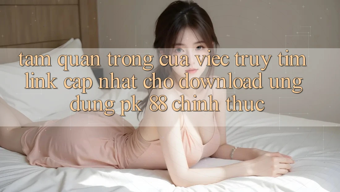 Tầm Quan Trọng Của Việc Truy tìm “Link Cập Nhật Cho Download Ứng Dụng PK 88” Chính Thức Tầm Quan Trọng Của Việc Truy tìm “Link Cập Nhật Cho Download Ứng Dụng PK 88” Chính Thức