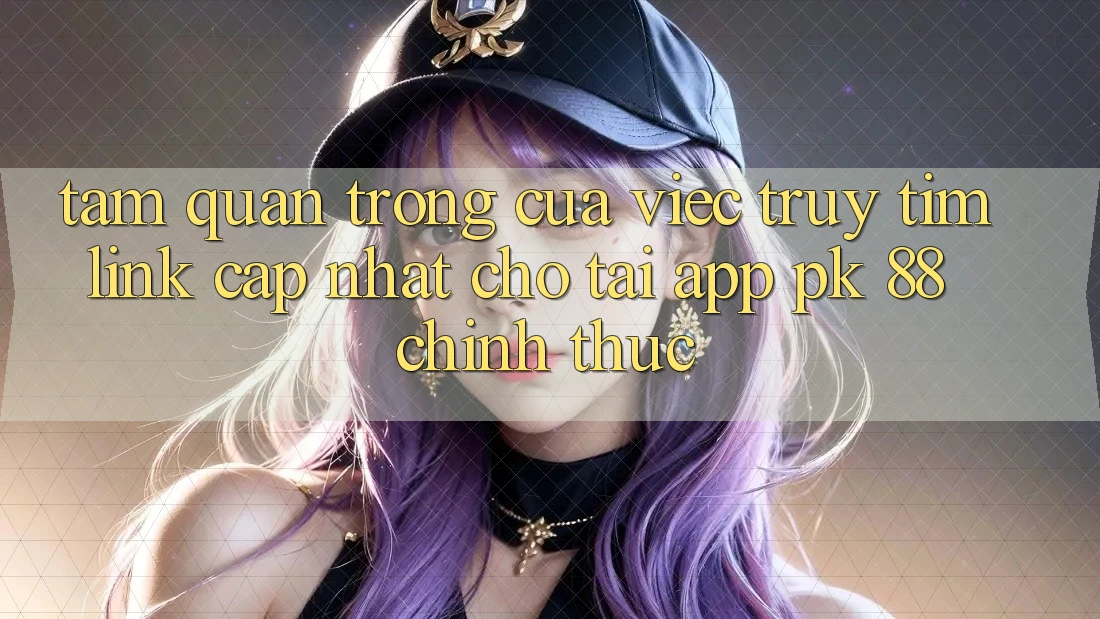 Tầm Quan Trọng Của Việc Truy tìm “Link Cập Nhật Cho Tải App PK 88” Chính Thức Tầm Quan Trọng Của Việc Truy tìm “Link Cập Nhật Cho Tải App PK 88” Chính Thức