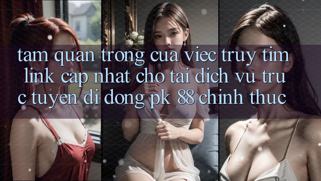Tầm Quan Trọng Của Việc Truy tìm “Link Cập Nhật Cho Tải Dịch vụ trực tuyến di động PK 88” Chính Thức Tầm Quan Trọng Của Việc Truy tìm “Link Cập Nhật Cho Tải Dịch vụ trực tuyến di động PK 88” Chính Thức