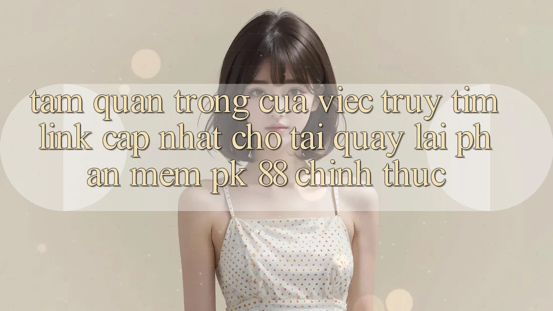 Tầm Quan Trọng Của Việc Truy tìm “Link Cập Nhật Cho Tải quay lại Phần mềm PK 88” Chính Thức Tầm Quan Trọng Của Việc Truy tìm “Link Cập Nhật Cho Tải quay lại Phần mềm PK 88” Chính Thức