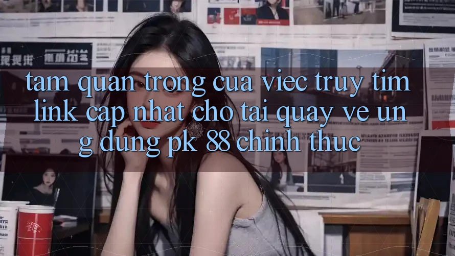 Tầm Quan Trọng Của Việc Truy tìm “Link Cập Nhật Cho Tải quay về Ứng dụng PK 88” Chính Thức Tầm Quan Trọng Của Việc Truy tìm “Link Cập Nhật Cho Tải quay về Ứng dụng PK 88” Chính Thức