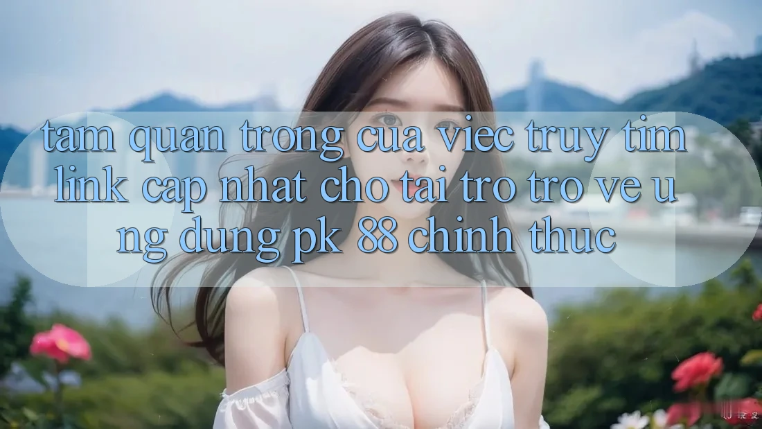 Tầm Quan Trọng Của Việc Truy tìm “Link Cập Nhật Cho Tải trở trở về Ứng Dụng PK 88” Chính Thức Tầm Quan Trọng Của Việc Truy tìm “Link Cập Nhật Cho Tải trở trở về Ứng Dụng PK 88” Chính Thức