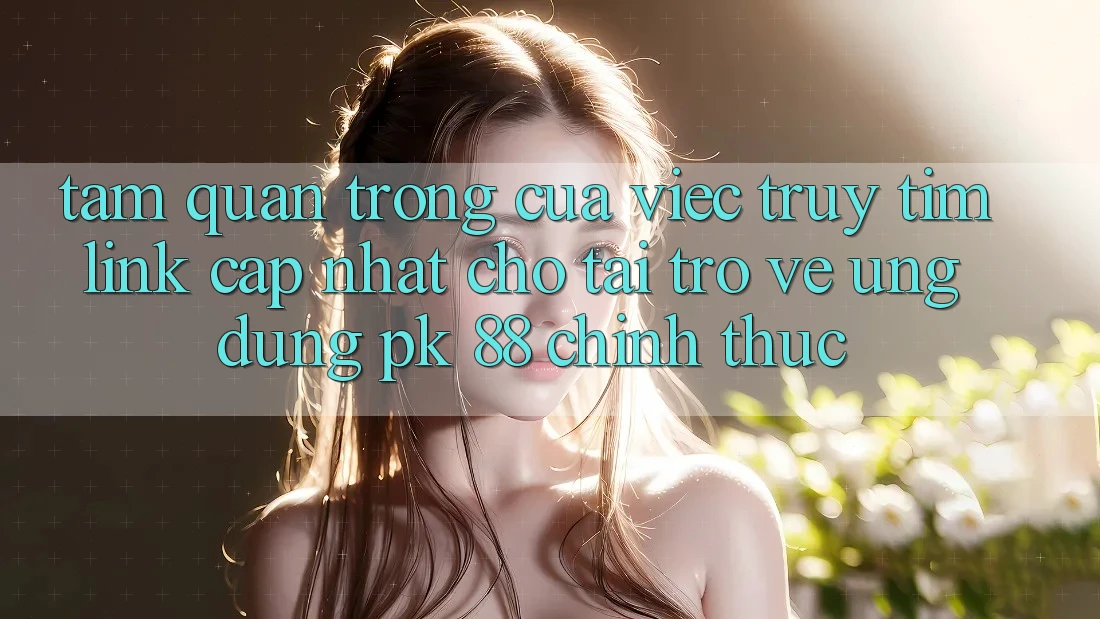 Tầm Quan Trọng Của Việc Truy tìm “Link Cập Nhật Cho Tải trở về Ứng Dụng PK 88” Chính Thức Tầm Quan Trọng Của Việc Truy tìm “Link Cập Nhật Cho Tải trở về Ứng Dụng PK 88” Chính Thức