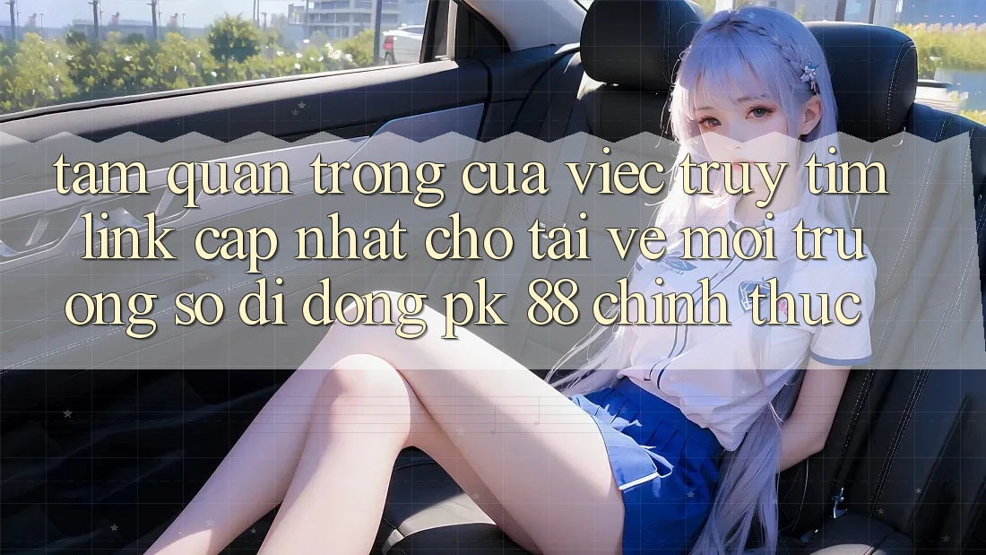 Tầm Quan Trọng Của Việc Truy tìm “Link Cập Nhật Cho Tải về Môi trường số di động PK 88” Chính Thức