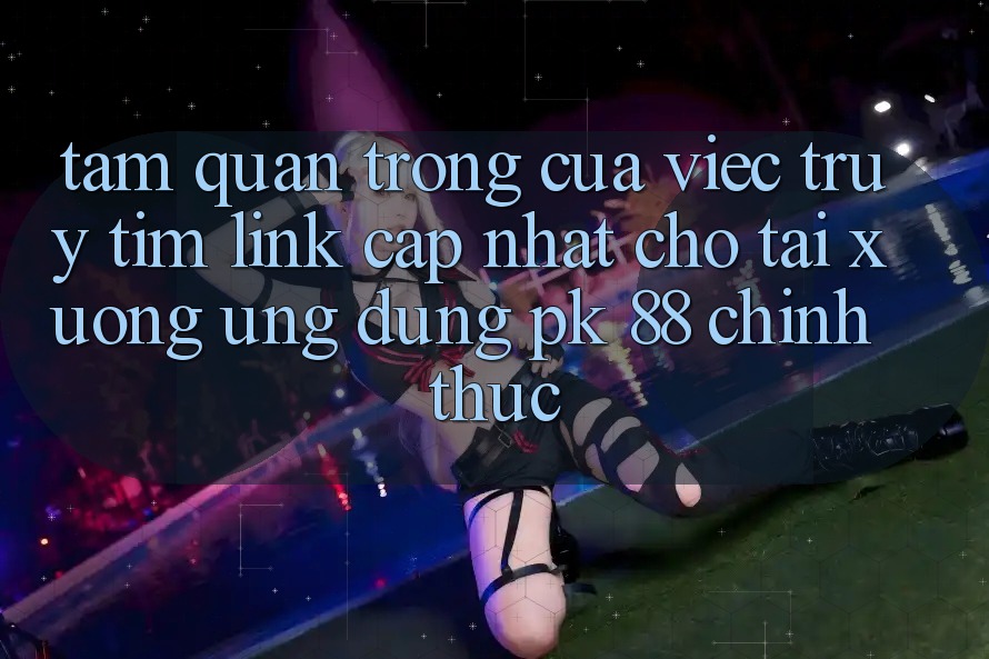 Tầm Quan Trọng Của Việc Truy tìm “Link Cập Nhật Cho Tải xuống Ứng Dụng PK 88” Chính Thức Tầm Quan Trọng Của Việc Truy tìm “Link Cập Nhật Cho Tải xuống Ứng Dụng PK 88” Chính Thức