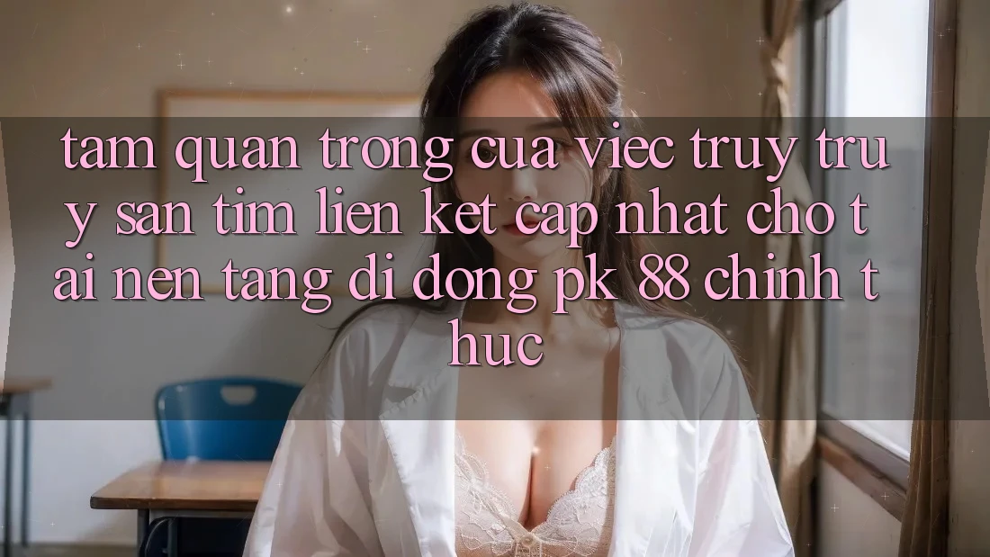 Tầm Quan Trọng Của Việc Truy truy săn tìm “Liên kết Cập Nhật Cho Tải Nền tảng di động PK 88” Chính Thức Tầm Quan Trọng Của Việc Truy truy săn tìm “Liên kết Cập Nhật Cho Tải Nền tảng di động PK 88” Chính Thức