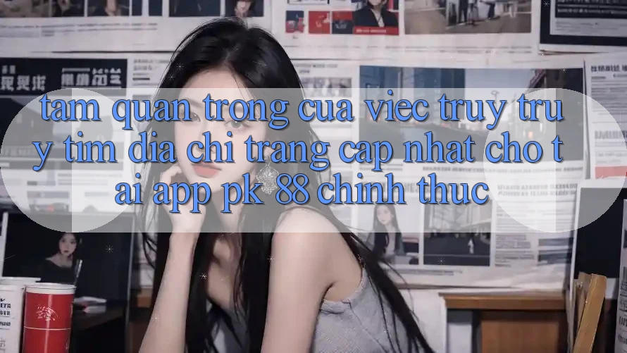Tầm Quan Trọng Của Việc Truy truy tìm “Địa chỉ trang Cập Nhật Cho Tải App PK 88” Chính Thức Tầm Quan Trọng Của Việc Truy truy tìm “Địa chỉ trang Cập Nhật Cho Tải App PK 88” Chính Thức