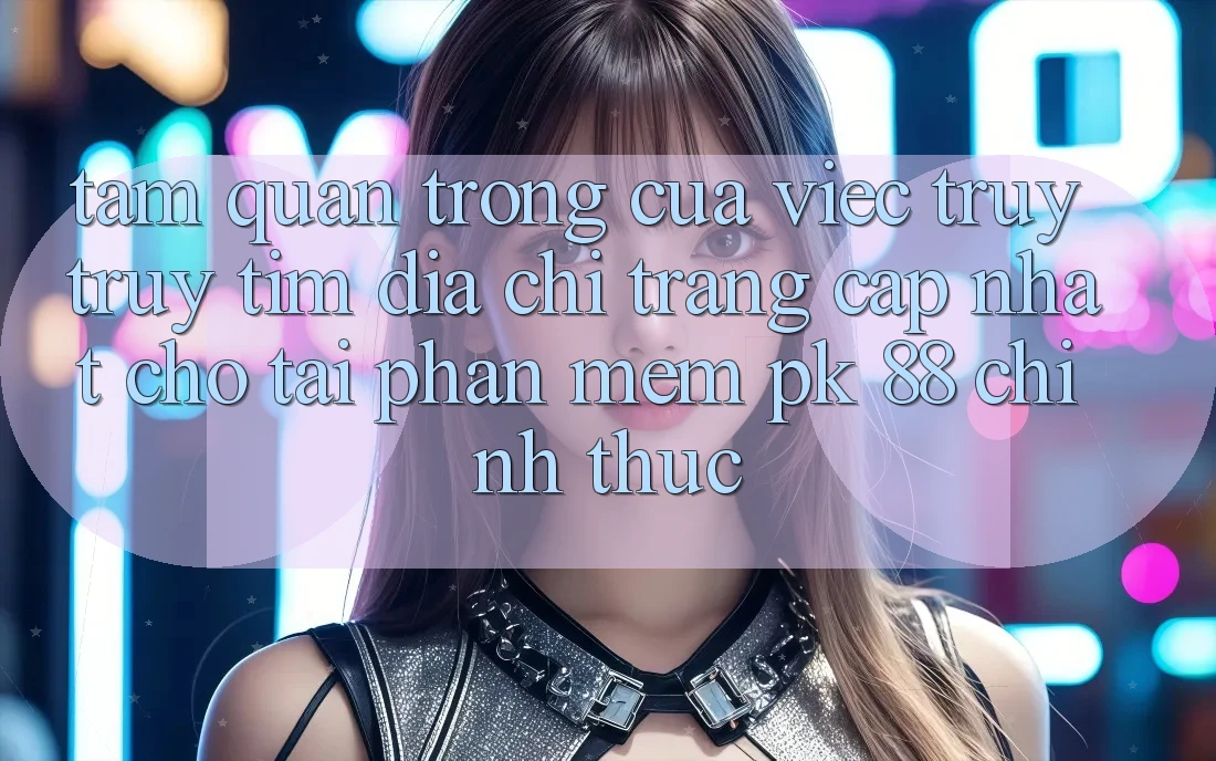 Tầm Quan Trọng Của Việc Truy truy tìm “Địa chỉ trang Cập Nhật Cho Tải Phần mềm PK 88” Chính Thức Tầm Quan Trọng Của Việc Truy truy tìm “Địa chỉ trang Cập Nhật Cho Tải Phần mềm PK 88” Chính Thức
