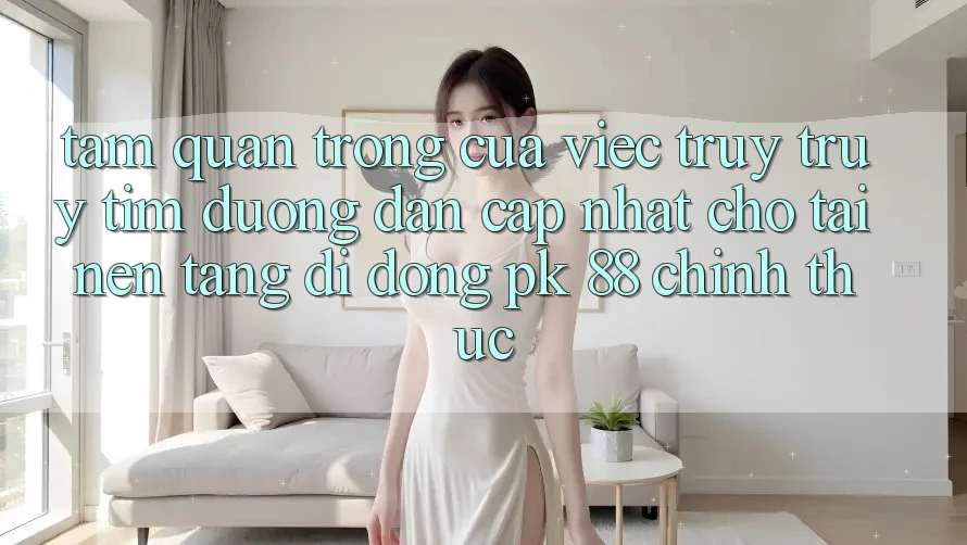 Tầm Quan Trọng Của Việc Truy truy tìm “Đường dẫn Cập Nhật Cho Tải Nền tảng di động PK 88” Chính Thức Tầm Quan Trọng Của Việc Truy truy tìm “Đường dẫn Cập Nhật Cho Tải Nền tảng di động PK 88” Chính Thức