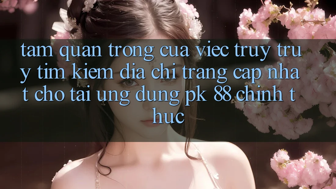 Tầm Quan Trọng Của Việc Truy truy tìm Kiếm “Địa chỉ trang Cập Nhật Cho Tải Ứng Dụng PK 88” Chính Thức Tầm Quan Trọng Của Việc Truy truy tìm Kiếm “Địa chỉ trang Cập Nhật Cho Tải Ứng Dụng PK 88” Chính Thức