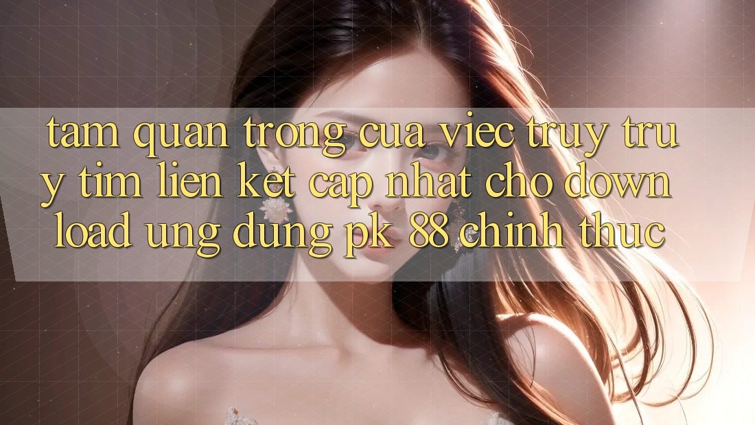 Tầm Quan Trọng Của Việc Truy truy tìm “Liên kết Cập Nhật Cho Download Ứng Dụng PK 88” Chính Thức Tầm Quan Trọng Của Việc Truy truy tìm “Liên kết Cập Nhật Cho Download Ứng Dụng PK 88” Chính Thức