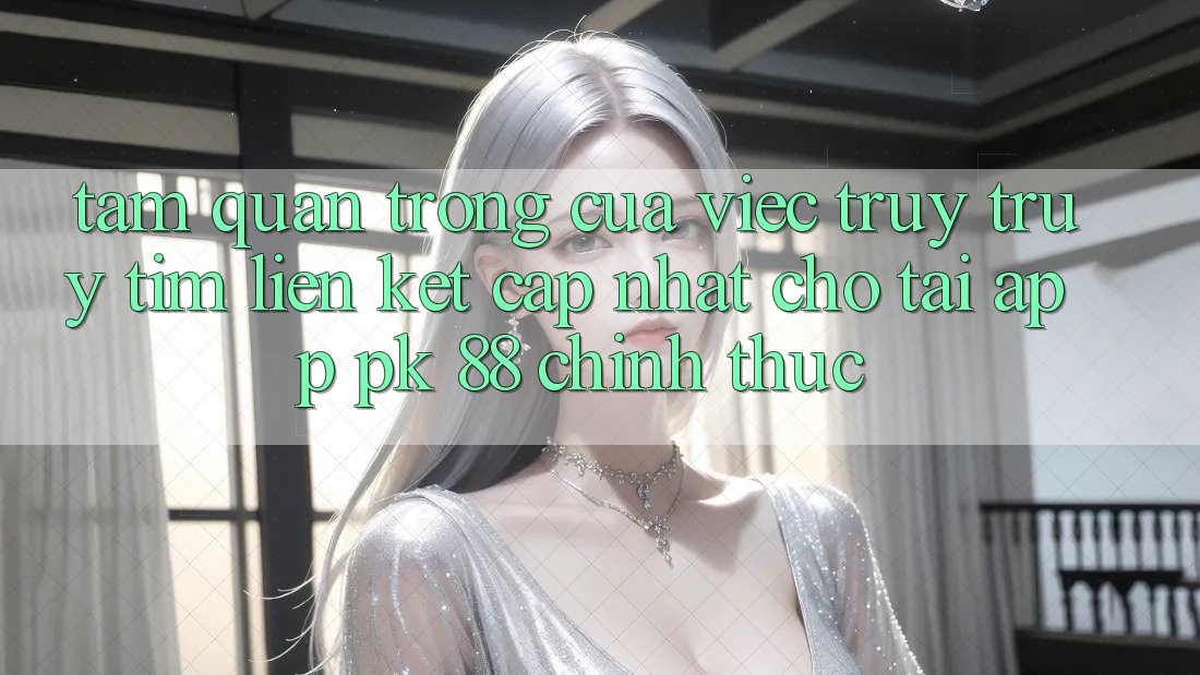Tầm Quan Trọng Của Việc Truy truy tìm “Liên kết Cập Nhật Cho Tải App PK 88” Chính Thức Tầm Quan Trọng Của Việc Truy truy tìm “Liên kết Cập Nhật Cho Tải App PK 88” Chính Thức