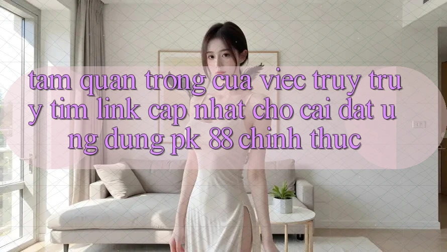 Tầm Quan Trọng Của Việc Truy truy tìm “Link Cập Nhật Cho Cài đặt Ứng Dụng PK 88” Chính Thức
