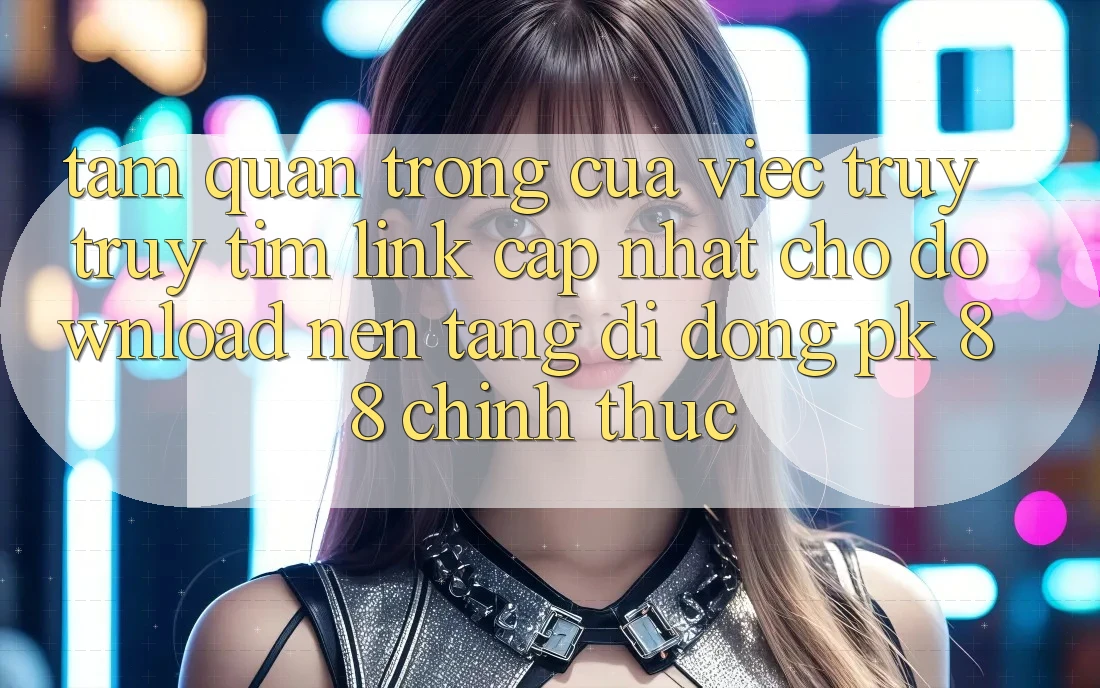 Tầm Quan Trọng Của Việc Truy truy tìm “Link Cập Nhật Cho Download Nền tảng di động PK 88” Chính Thức Tầm Quan Trọng Của Việc Truy truy tìm “Link Cập Nhật Cho Download Nền tảng di động PK 88” Chính Thức