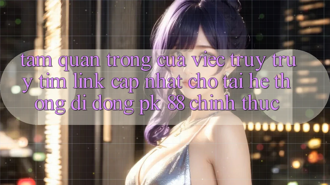Tầm Quan Trọng Của Việc Truy truy tìm “Link Cập Nhật Cho Tải Hệ thống di động PK 88” Chính Thức Tầm Quan Trọng Của Việc Truy truy tìm “Link Cập Nhật Cho Tải Hệ thống di động PK 88” Chính Thức