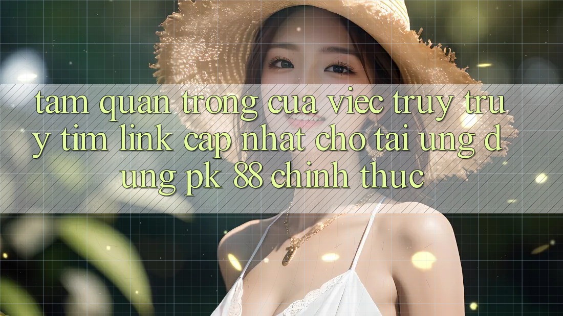 Tầm Quan Trọng Của Việc Truy truy tìm “Link Cập Nhật Cho Tải Ứng Dụng PK 88” Chính Thức Tầm Quan Trọng Của Việc Truy truy tìm “Link Cập Nhật Cho Tải Ứng Dụng PK 88” Chính Thức