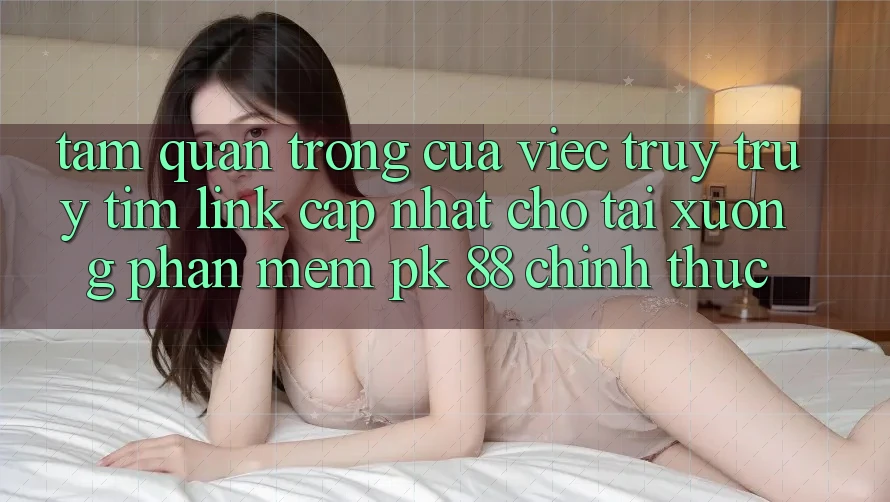 Tầm Quan Trọng Của Việc Truy truy tìm “Link Cập Nhật Cho Tải xuống Phần mềm PK 88” Chính Thức Tầm Quan Trọng Của Việc Truy truy tìm “Link Cập Nhật Cho Tải xuống Phần mềm PK 88” Chính Thức